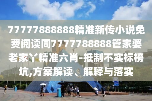 77777888888精準新傳小說免費閱讀同7777788888管家婆老家丫精準六肖-抵制不實標榜坑,方案解讀、解釋與落實