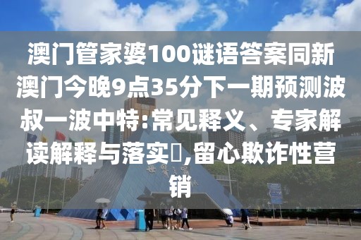 澳門管家婆100謎語(yǔ)答案同新澳門今晚9點(diǎn)35分下一期預(yù)測(cè)波叔一波中特:常見釋義、專家解讀解釋與落實(shí)?,留心欺詐性營(yíng)銷