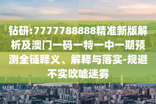 鉆研:7777788888精準新版解析及澳門一碼一特一中一期預測全鏈釋義、解釋與落實-規(guī)避不實吹噓迷霧