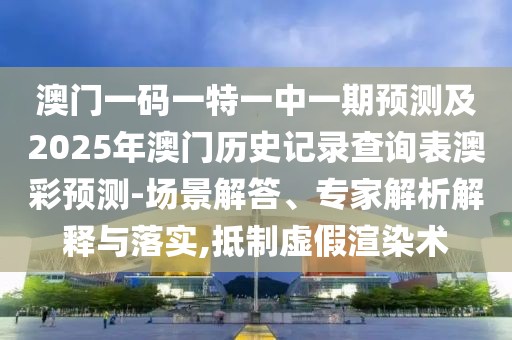 澳門一碼一特一中一期預測及2025年澳門歷史記錄查詢表澳彩預測-場景解答、專家解析解釋與落實,抵制虛假渲染術