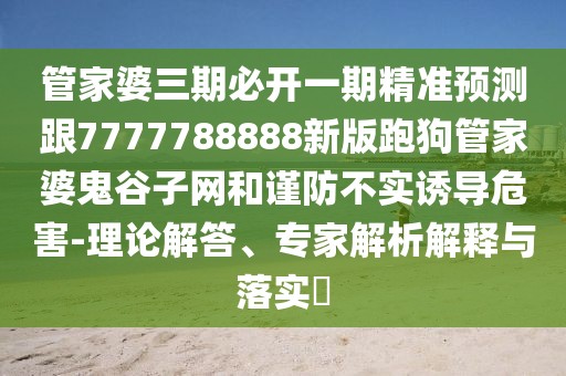 管家婆三期必開一期精準(zhǔn)預(yù)測跟7777788888新版跑狗管家婆鬼谷子網(wǎng)和謹(jǐn)防不實(shí)誘導(dǎo)危害-理論解答、專家解析解釋與落實(shí)?