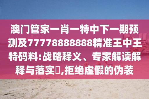 澳門管家一肖一特中下一期預(yù)測(cè)及77778888888精準(zhǔn)王中王特碼料:戰(zhàn)略釋義、專家解讀解釋與落實(shí)?,拒絕虛假的偽裝