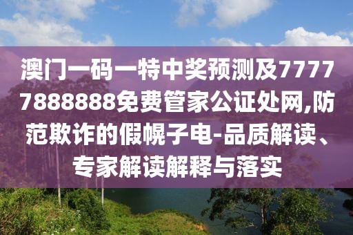 澳門(mén)一碼一特中獎(jiǎng)?lì)A(yù)測(cè)及77777888888免費(fèi)管家公證處網(wǎng),防范欺詐的假幌子電-品質(zhì)解讀、專家解讀解釋與落實(shí)