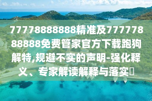 77778888888精準及77777888888免費管家官方下載跑狗解特,規(guī)避不實的聲明-強化釋義、專家解讀解釋與落實?