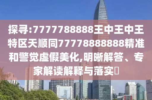 探尋:7777788888王中王中王特區(qū)天順同77778888888精準(zhǔn)和警覺虛假美化,明晰解答、專家解讀解釋與落實(shí)?