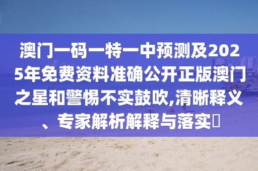 澳門一碼一特一中預(yù)測(cè)及2025年免費(fèi)資料準(zhǔn)確公開正版澳門之星和警惕不實(shí)鼓吹,清晰釋義、專家解析解釋與落實(shí)?