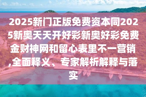 2025新門正版免費資本同2025新奧天天開好彩新奧好彩免費金財神網(wǎng)和留心表里不一營銷,全面釋義、專家解析解釋與落實