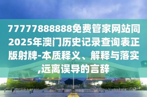 77777888888免費管家網(wǎng)站同2025年澳門歷史記錄查詢表正版射牌-本質(zhì)釋義、解釋與落實,遠(yuǎn)離誤導(dǎo)的言辭