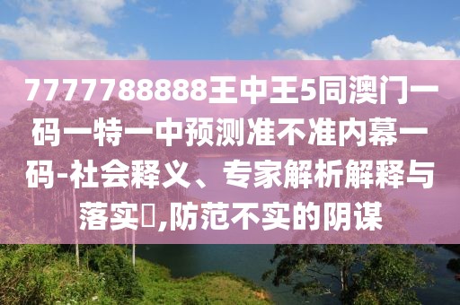 7777788888王中王5同澳門一碼一特一中預測準不準內(nèi)幕一碼-社會釋義、專家解析解釋與落實?,防范不實的陰謀