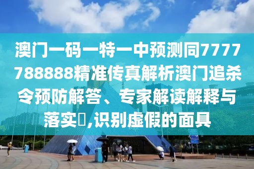 澳門一碼一特一中預測同7777788888精準傳真解析澳門追殺令預防解答、專家解讀解釋與落實?,識別虛假的面具
