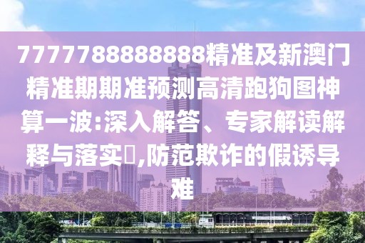 7777788888888精準(zhǔn)及新澳門精準(zhǔn)期期準(zhǔn)預(yù)測(cè)高清跑狗圖神算一波:深入解答、專家解讀解釋與落實(shí)?,防范欺詐的假誘導(dǎo)難
