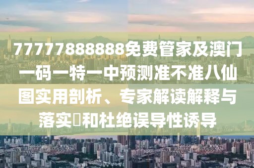 77777888888免費管家及澳門一碼一特一中預測準不準八仙圖實用剖析、專家解讀解釋與落實?和杜絕誤導性誘導
