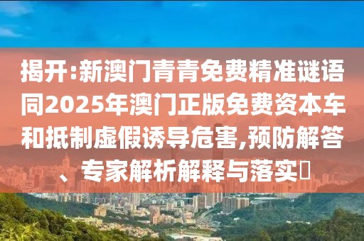 揭開:新澳門青青免費(fèi)精準(zhǔn)謎語同2025年澳門正版免費(fèi)資本車和抵制虛假誘導(dǎo)危害,預(yù)防解答、專家解析解釋與落實(shí)?