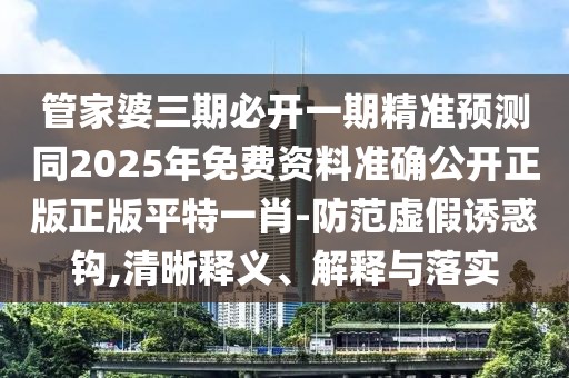 管家婆三期必開一期精準預(yù)測同2025年免費資料準確公開正版正版平特一肖-防范虛假誘惑鉤,清晰釋義、解釋與落實