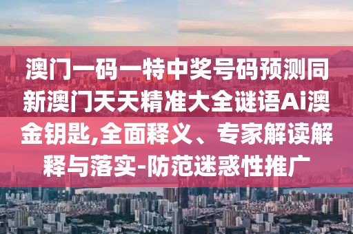 澳門一碼一特中獎(jiǎng)號(hào)碼預(yù)測(cè)同新澳門天天精準(zhǔn)大全謎語Ai澳金鑰匙,全面釋義、專家解讀解釋與落實(shí)-防范迷惑性推廣