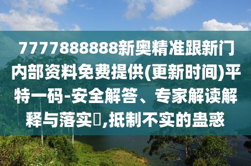7777888888新奧精準(zhǔn)跟新門內(nèi)部資料免費提供(更新時間)平特一碼-安全解答、專家解讀解釋與落實?,抵制不實的蠱惑