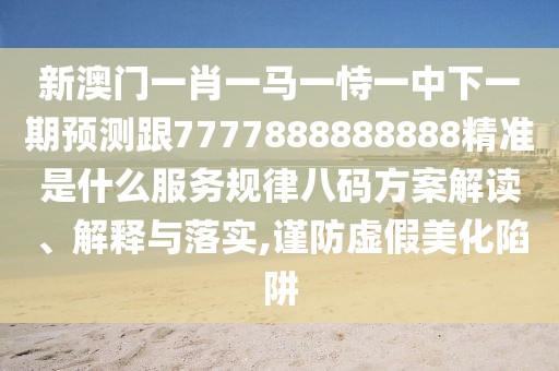 新澳門一肖一馬一恃一中下一期預(yù)測跟7777888888888精準(zhǔn)是什么服務(wù)規(guī)律八碼方案解讀、解釋與落實(shí),謹(jǐn)防虛假美化陷阱