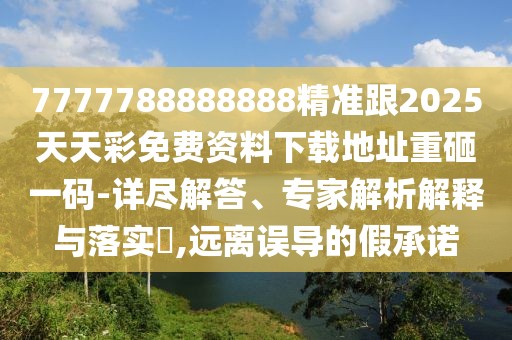7777788888888精準(zhǔn)跟2025天天彩免費(fèi)資料下載地址重砸一碼-詳盡解答、專(zhuān)家解析解釋與落實(shí)?,遠(yuǎn)離誤導(dǎo)的假承諾