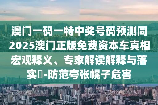 澳門一碼一特中獎號碼預(yù)測同2025澳門正版免費資本車真相宏觀釋義、專家解讀解釋與落實?-防范夸張幌子危害
