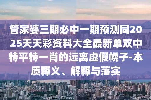 管家婆三期必中一期預測同2025天天彩資料大全最新單雙中特平特一肖的遠離虛假幌子-本質釋義、解釋與落實