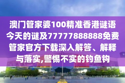 澳門管家婆100精準(zhǔn)香港謎語(yǔ)今天的謎及77777888888免費(fèi)管家官方下載深入解答、解釋與落實(shí),警惕不實(shí)的釣魚鉤