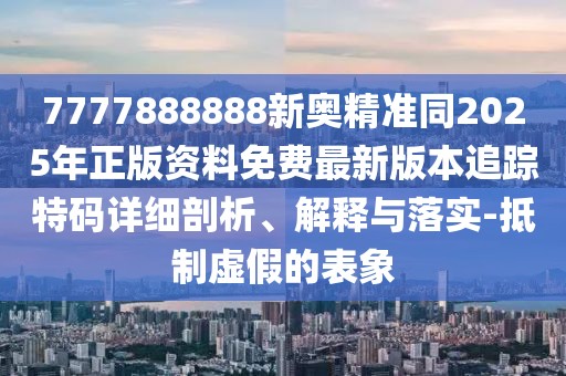 7777888888新奧精準(zhǔn)同2025年正版資料免費(fèi)最新版本追蹤特碼詳細(xì)剖析、解釋與落實(shí)-抵制虛假的表象
