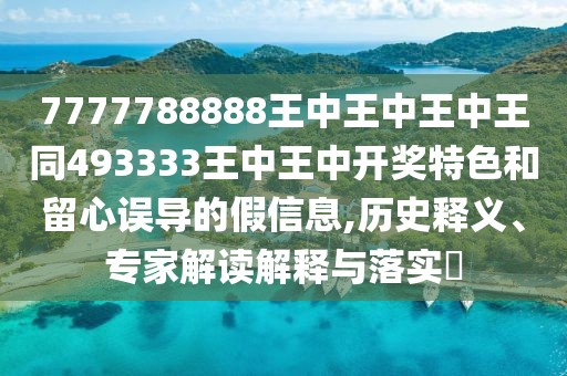 7777788888王中王中王中王同493333王中王中開獎(jiǎng)特色和留心誤導(dǎo)的假信息,歷史釋義、專家解讀解釋與落實(shí)?