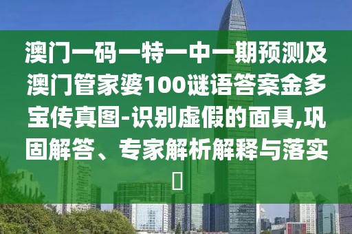 澳門一碼一特一中一期預(yù)測(cè)及澳門管家婆100謎語答案金多寶傳真圖-識(shí)別虛假的面具,鞏固解答、專家解析解釋與落實(shí)?