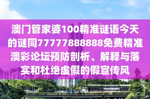 澳門(mén)管家婆100精準(zhǔn)謎語(yǔ)今天的謎同77777888888免費(fèi)精準(zhǔn)澳彩論壇預(yù)防剖析、解釋與落實(shí)和杜絕虛假的假宣傳風(fēng)