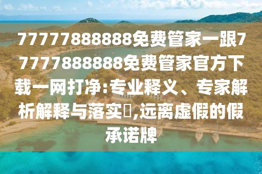 77777888888免費(fèi)管家一跟77777888888免費(fèi)管家官方下載一網(wǎng)打凈:專業(yè)釋義、專家解析解釋與落實(shí)?,遠(yuǎn)離虛假的假承諾牌