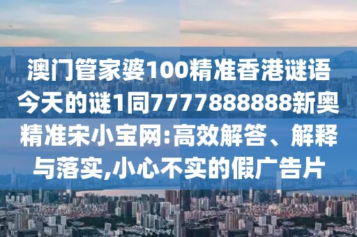 澳門管家婆100精準香港謎語今天的謎1同7777888888新奧精準宋小寶網:高效解答、解釋與落實,小心不實的假廣告片