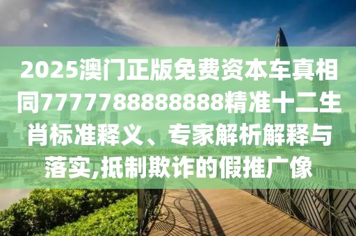 2025澳門正版免費資本車真相同7777788888888精準十二生肖標準釋義、專家解析解釋與落實,抵制欺詐的假推廣像