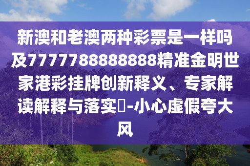 新澳和老澳兩種彩票是一樣嗎及7777788888888精準(zhǔn)金明世家港彩掛牌創(chuàng)新釋義、專家解讀解釋與落實(shí)?-小心虛假夸大風(fēng)
