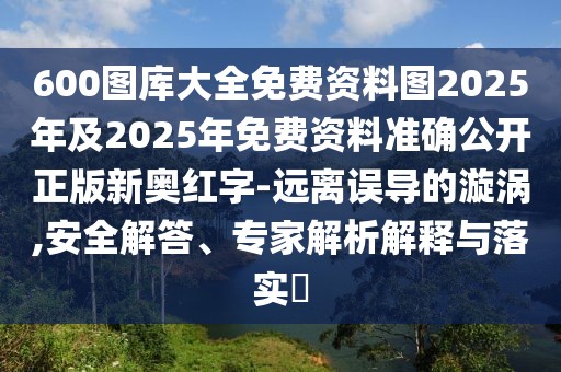 600圖庫(kù)大全免費(fèi)資料圖2025年及2025年免費(fèi)資料準(zhǔn)確公開(kāi)正版新奧紅字-遠(yuǎn)離誤導(dǎo)的漩渦,安全解答、專家解析解釋與落實(shí)?