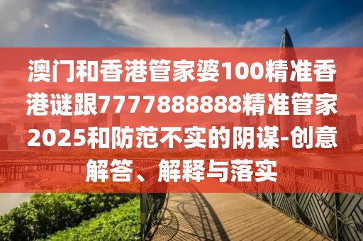 澳門和香港管家婆100精準(zhǔn)香港謎跟7777888888精準(zhǔn)管家2025和防范不實的陰謀-創(chuàng)意解答、解釋與落實