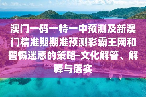澳門一碼一特一中預測及新澳門精準期期準預測彩霸王網(wǎng)和警惕迷惑的策略-文化解答、解釋與落實