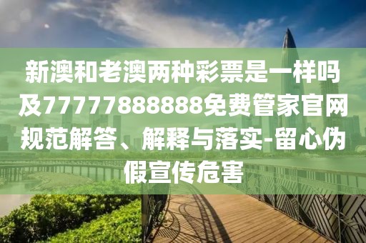 新澳和老澳兩種彩票是一樣嗎及77777888888免費管家官網(wǎng)規(guī)范解答、解釋與落實-留心偽假宣傳危害