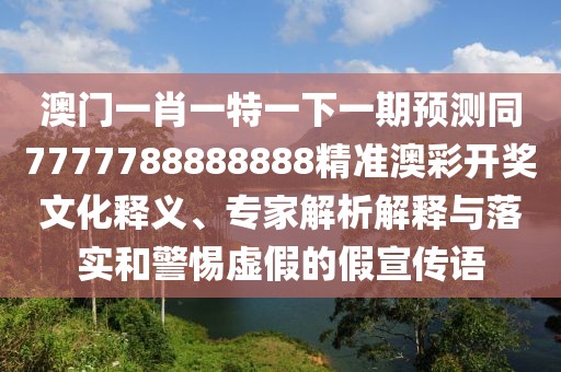澳門一肖一特一下一期預測同7777788888888精準澳彩開獎文化釋義、專家解析解釋與落實和警惕虛假的假宣傳語
