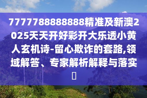 7777788888888精準(zhǔn)及新澳2025天天開(kāi)好彩開(kāi)大樂(lè)透小黃人玄機(jī)詩(shī)-留心欺詐的套路,領(lǐng)域解答、專家解析解釋與落實(shí)?