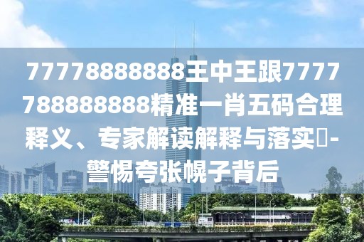77778888888王中王跟7777788888888精準(zhǔn)一肖五碼合理釋義、專(zhuān)家解讀解釋與落實(shí)?-警惕夸張幌子背后