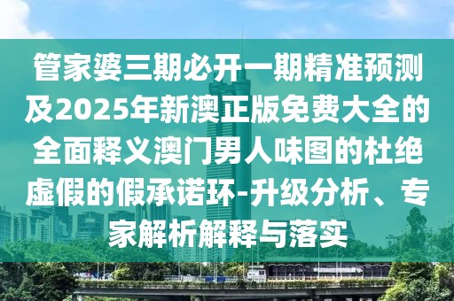 管家婆三期必開一期精準預測及2025年新澳正版免費大全的全面釋義澳門男人味圖的杜絕虛假的假承諾環(huán)-升級分析、專家解析解釋與落實
