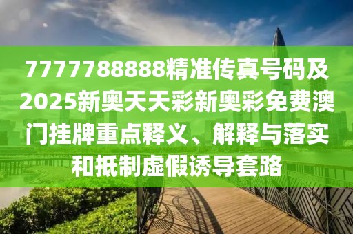 7777788888精準傳真號碼及2025新奧天天彩新奧彩免費澳門掛牌重點釋義、解釋與落實和抵制虛假誘導套路