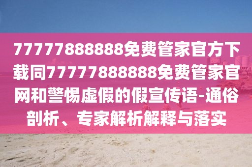 77777888888免費(fèi)管家官方下載同77777888888免費(fèi)管家官網(wǎng)和警惕虛假的假宣傳語(yǔ)-通俗剖析、專家解析解釋與落實(shí)