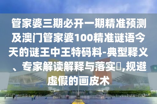 管家婆三期必開(kāi)一期精準(zhǔn)預(yù)測(cè)及澳門管家婆100精準(zhǔn)謎語(yǔ)今天的謎王中王特碼料-典型釋義、專家解讀解釋與落實(shí)?,規(guī)避虛假的畫皮術(shù)