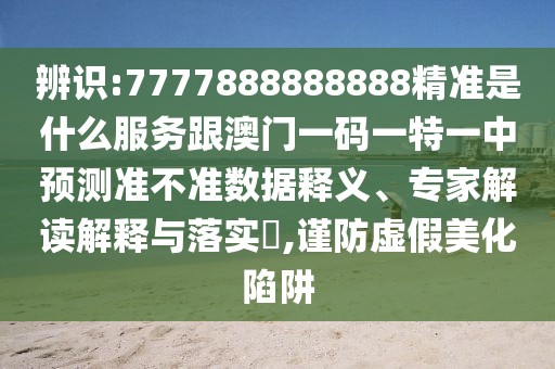辨識:7777888888888精準(zhǔn)是什么服務(wù)跟澳門一碼一特一中預(yù)測準(zhǔn)不準(zhǔn)數(shù)據(jù)釋義、專家解讀解釋與落實?,謹防虛假美化陷阱