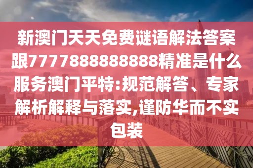 新澳門天天免費(fèi)謎語解法答案跟7777888888888精準(zhǔn)是什么服務(wù)澳門平特:規(guī)范解答、專家解析解釋與落實(shí),謹(jǐn)防華而不實(shí)包裝