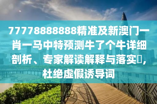 77778888888精準及新澳門一肖一馬中特預測牛了個牛詳細剖析、專家解讀解釋與落實?,杜絕虛假誘導詞