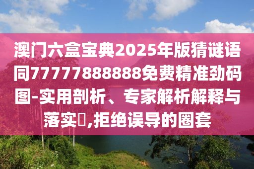 澳門六盒寶典2025年版猜謎語同77777888888免費(fèi)精準(zhǔn)勁碼圖-實(shí)用剖析、專家解析解釋與落實(shí)?,拒絕誤導(dǎo)的圈套