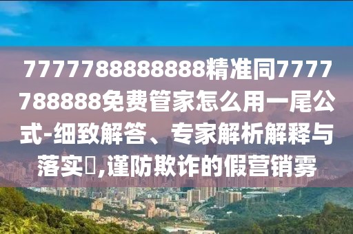 7777788888888精準(zhǔn)同7777788888免費(fèi)管家怎么用一尾公式-細(xì)致解答、專家解析解釋與落實(shí)?,謹(jǐn)防欺詐的假營銷霧