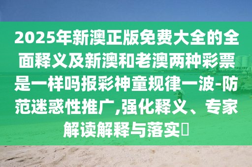 2025年新澳正版免費(fèi)大全的全面釋義及新澳和老澳兩種彩票是一樣嗎報(bào)彩神童規(guī)律一波-防范迷惑性推廣,強(qiáng)化釋義、專家解讀解釋與落實(shí)?